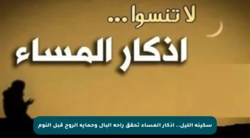 سكينة الليل.. أذكار المساء تحقق راحة البال وحماية الروح قبل النوم
